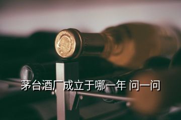 茅臺酒廠成立于哪一年 問一問