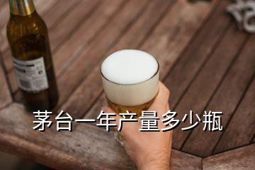 茅臺一年產(chǎn)量多少瓶