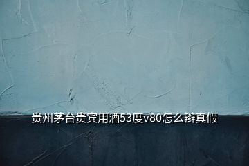 貴州茅臺貴賓用酒53度v80怎么辮真假