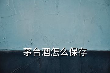 茅臺(tái)酒怎么保存