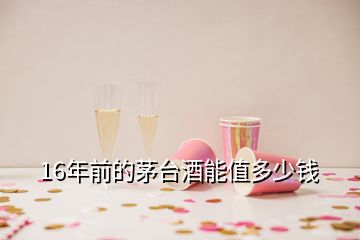 16年前的茅臺(tái)酒能值多少錢