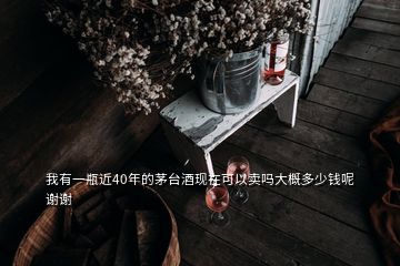 我有一瓶近40年的茅臺酒現(xiàn)在可以賣嗎大概多少錢呢謝謝