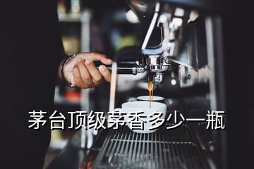 茅臺(tái)頂級茅香多少一瓶