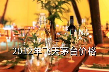 2012年飛天茅臺價格