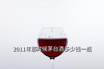 2011年那時候茅臺酒多少錢一瓶