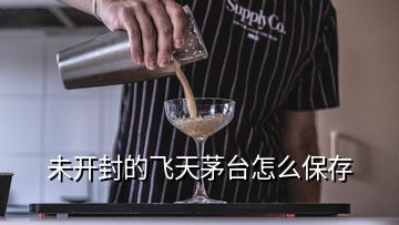 未開封的飛天茅臺怎么保存