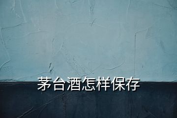 茅臺酒怎樣保存