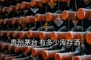 貴州茅臺(tái) 有多少庫存酒