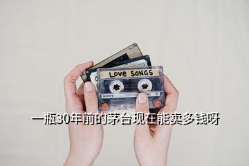 一瓶30年前的茅臺(tái)現(xiàn)在能賣多錢呀