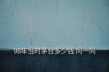 98年當(dāng)時(shí)茅臺(tái)多少錢 問(wèn)一問(wèn)