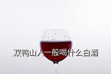 雙鴨山人一般喝什么白酒