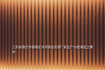 江蘇省宿遷市宿城區(qū)洋河鎮(zhèn)龍鳳酒廠有生產(chǎn)50度海藍(lán)之樽嗎