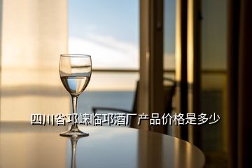 四川省邛崍臨邛酒廠產(chǎn)品價格是多少