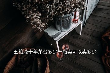 五糧液十年茅臺(tái)多少一瓶賣可以賣多少