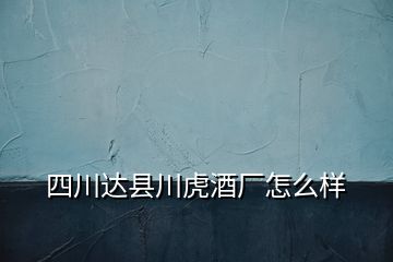 四川達(dá)縣川虎酒廠怎么樣