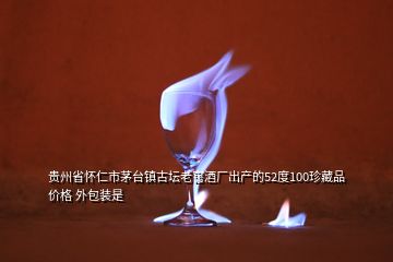 貴州省懷仁市茅臺鎮(zhèn)古壇老窖酒廠出產(chǎn)的52度100珍藏品價(jià)格 外包裝是