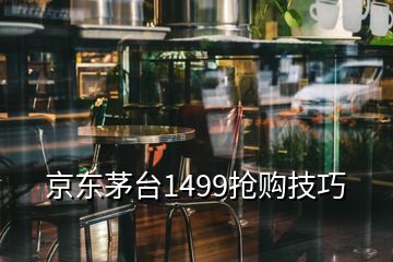 京東茅臺1499搶購技巧