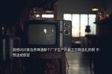 我想問問青島黑啤酒那個廠子生產的最正宗啊送禮的啊 不想送成假冒