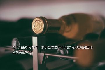 本人出生農村想開一家小型散酒廠申請營業(yè)執(zhí)照需要些什么相關證件還