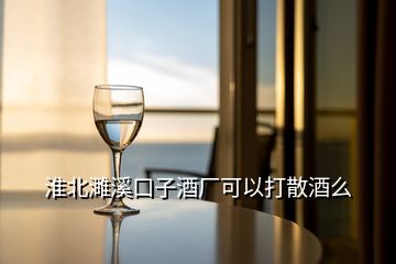 淮北濉溪口子酒廠可以打散酒么