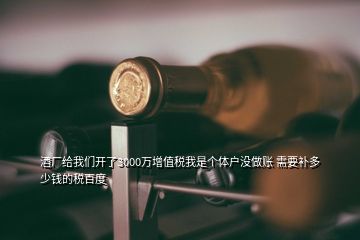 酒廠給我們開了3000萬(wàn)增值稅我是個(gè)體戶沒(méi)做賬 需要補(bǔ)多少錢的稅百度