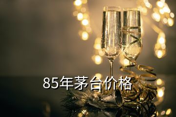 85年茅臺價格