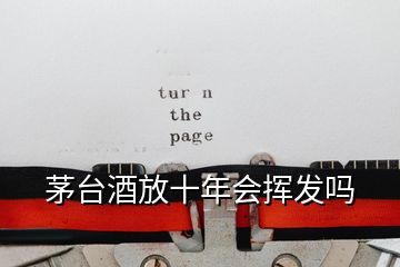 茅臺(tái)酒放十年會(huì)揮發(fā)嗎