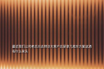 最近我們公司老總出去拜訪大客戶總是拿幾瓶東方紫這酒有什么來(lái)頭