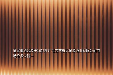 皇家御酒起源于1616年廠址吉林省大泉源酒業(yè)有限公司市場價多少錢一