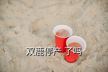 雙鹿停產(chǎn) 了嗎