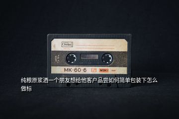 純糧原漿酒一個(gè)朋友想給他客戶品嘗如何簡(jiǎn)單包裝下怎么做標(biāo)