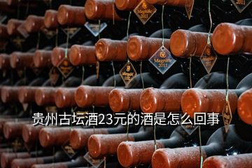 貴州古壇酒23元的酒是怎么回事