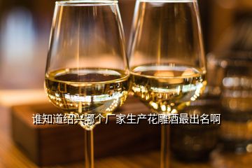 誰知道紹興哪個(gè)廠家生產(chǎn)花雕酒最出名啊