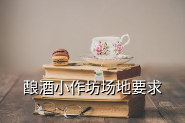 釀酒小作坊場(chǎng)地要求