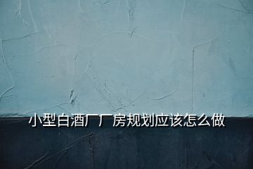 小型白酒廠廠房規(guī)劃應(yīng)該怎么做