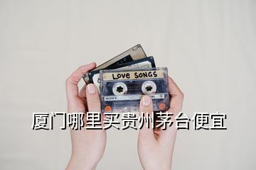 廈門哪里買貴州茅臺便宜