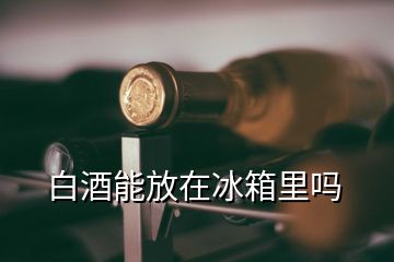 白酒能放在冰箱里嗎