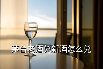 茅臺老酒兌新酒怎么兌