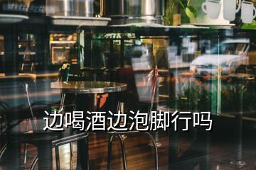 邊喝酒邊泡腳行嗎