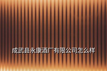 成武縣永康酒廠有限公司怎么樣