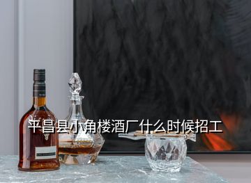 平昌縣小角樓酒廠什么時(shí)候招工