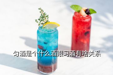 勻酒是個(gè)什么酒跟習(xí)酒有啥關(guān)系