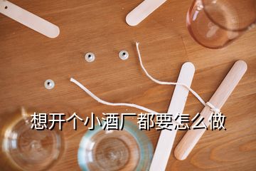 想開(kāi)個(gè)小酒廠都要怎么做