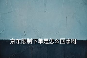 京東限制下單是怎么回事呀