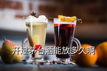 開過茅臺酒能放多久啊