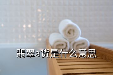 翡翠a貨是什么意思