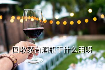 回收茅臺(tái)酒瓶干什么用呀