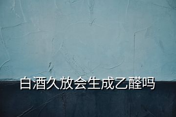 白酒久放會(huì)生成乙醛嗎