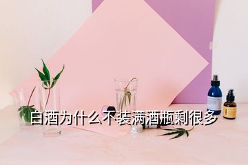 白酒為什么不裝滿酒瓶剩很多