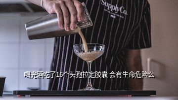 喝完酒吃了16個(gè)頭孢拉定膠囊 會(huì)有生命危險(xiǎn)么